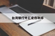 台湾银行外汇定存利率(台湾银行外汇定存利率表)