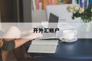 开外汇帐户(开外汇帐户 出纳怎么操作)