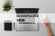 包含incometax2022扣税的词条