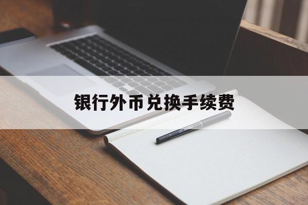 银行外币兑换手续费(银行外币兑换手续费 比例表)