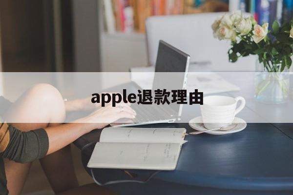 apple退款理由(苹果退款理由怎么写才好?)